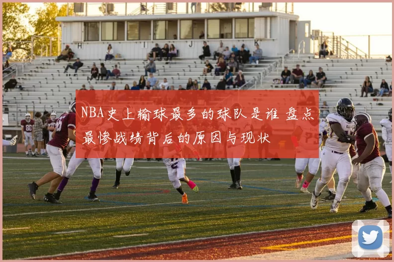 NBA史上输球最多的球队是谁 盘点最惨战绩背后的原因与现状