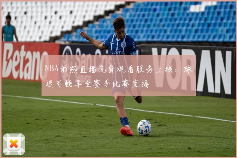 NBA雨燕直播免费观看服务上线，球迷可畅享全赛季比赛直播
