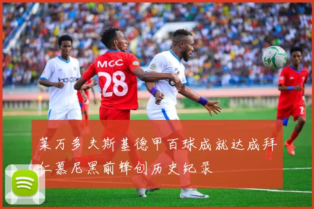 莱万多夫斯基德甲百球成就达成拜仁慕尼黑前锋创历史纪录