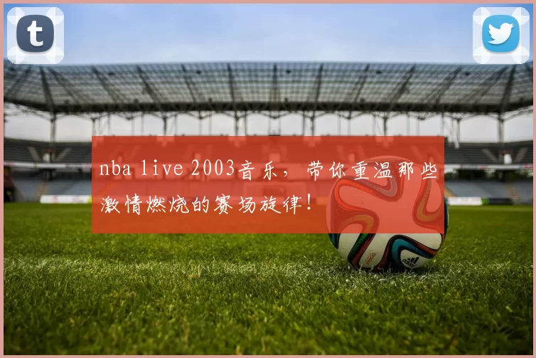 nba live 2003音乐，带你重温那些激情燃烧的赛场旋律！