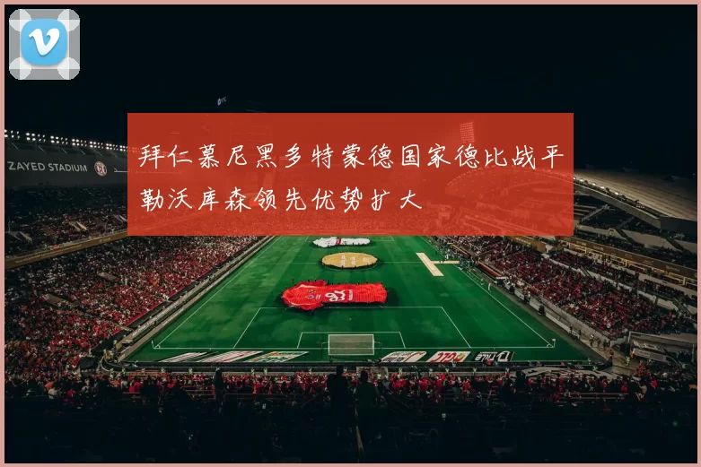 拜仁慕尼黑多特蒙德国家德比战平勒沃库森领先优势扩大