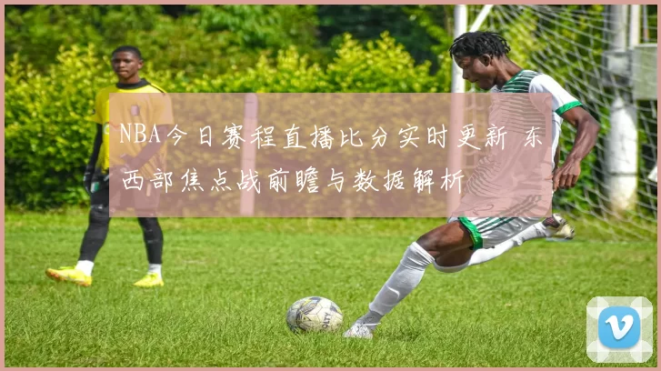 NBA今日赛程直播比分实时更新 东西部焦点战前瞻与数据解析