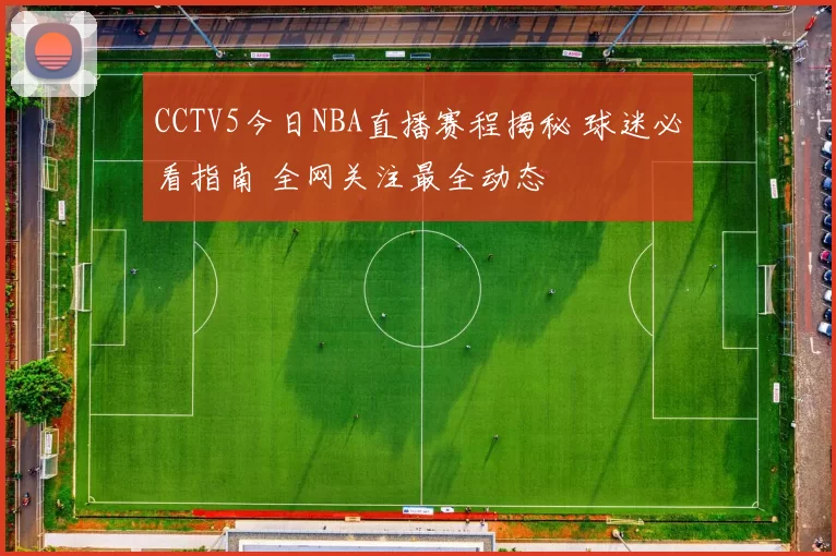 CCTV5今日NBA直播赛程揭秘 球迷必看指南 全网关注最全动态