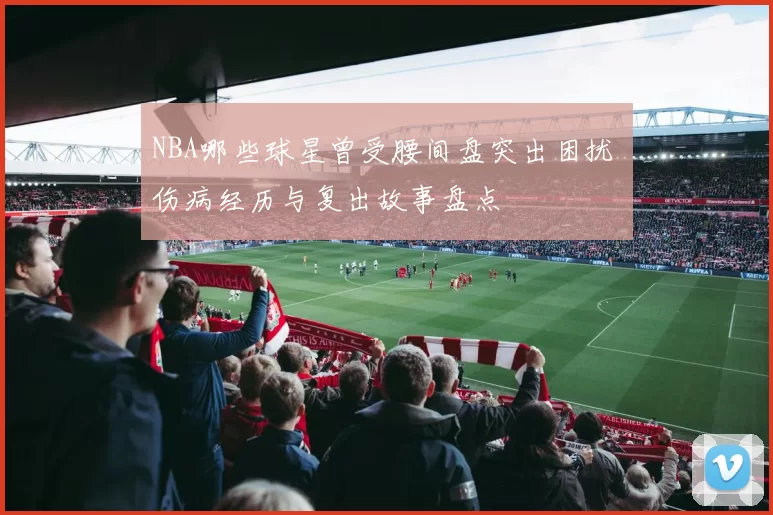 NBA哪些球星曾受腰间盘突出困扰 伤病经历与复出故事盘点