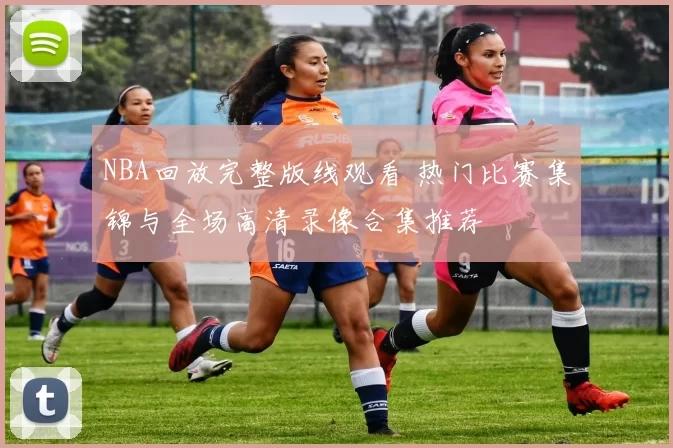 NBA回放完整版线观看 热门比赛集锦与全场高清录像合集推荐