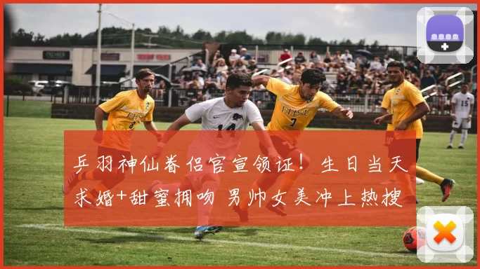 乒羽神仙眷侣官宣领证！生日当天求婚+甜蜜拥吻 男帅女美冲上热搜