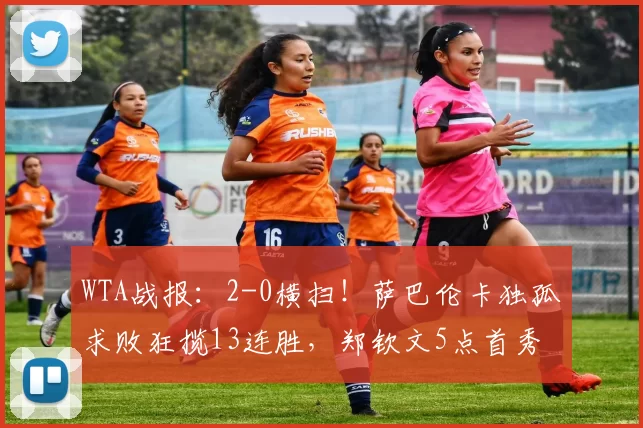 WTA战报：2-0横扫！萨巴伦卡独孤求败狂揽13连胜，郑钦文5点首秀