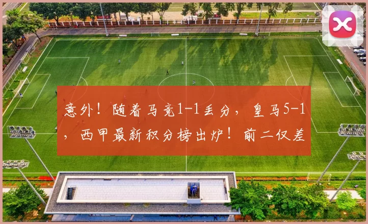 意外！随着马竞1-1丢分，皇马5-1，西甲最新积分榜出炉！前二仅差4分_巴萨_西班牙人_欧冠