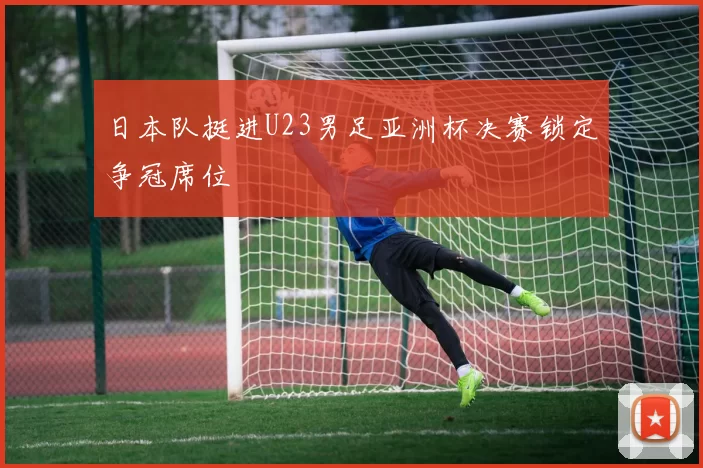 日本队挺进U23男足亚洲杯决赛锁定争冠席位