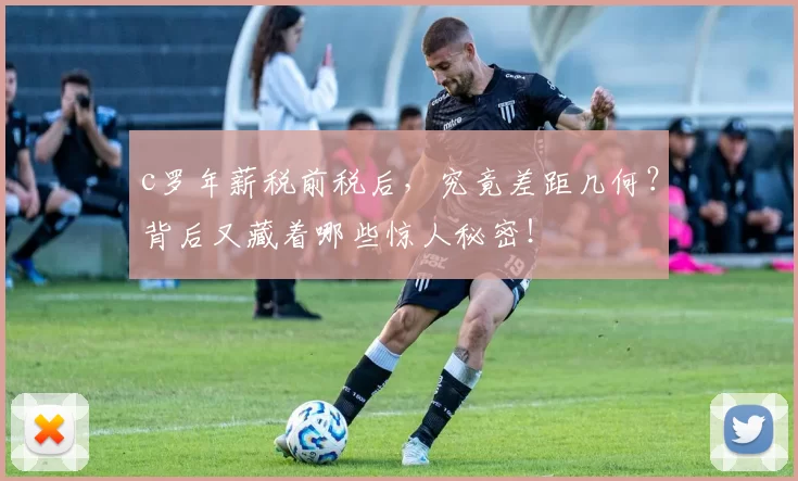 c罗年薪税前税后，究竟差距几何？背后又藏着哪些惊人秘密！