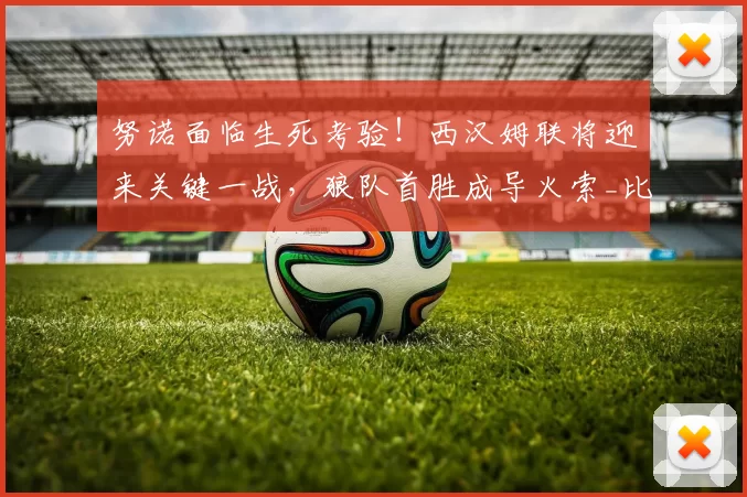 努诺面临生死考验！西汉姆联将迎来关键一战，狼队首胜成导火索_比赛_本赛季_英超