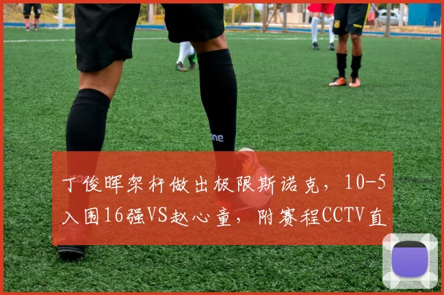 丁俊晖架杆做出极限斯诺克，10-5入围16强VS赵心童，附赛程CCTV直播