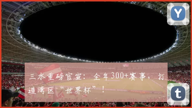三水重磅官宣：全年300+赛事，打造湾区“世界杯”！