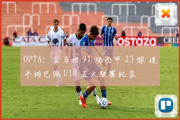 OPTA：亚马尔 91 场西甲 23 球 追平姆巴佩 U19 五大联赛纪录