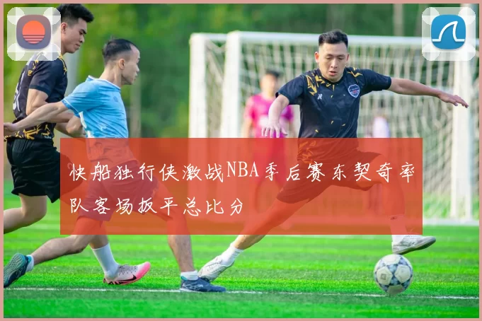 快船独行侠激战NBA季后赛东契奇率队客场扳平总比分