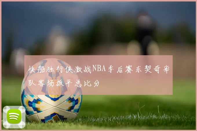快船独行侠激战NBA季后赛东契奇率队客场扳平总比分